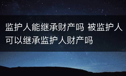 监护人能继承财产吗 被监护人可以继承监护人财产吗