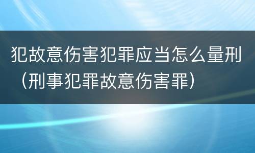 犯故意伤害犯罪应当怎么量刑（刑事犯罪故意伤害罪）