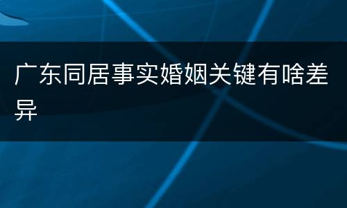广东同居事实婚姻关键有啥差异
