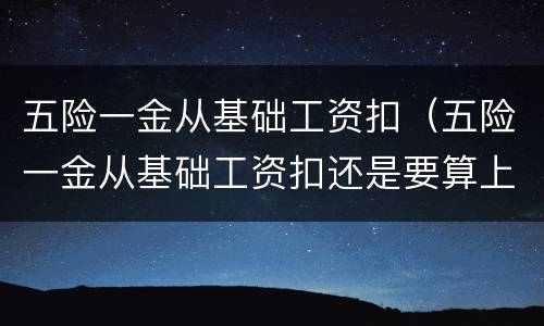 五险一金从基础工资扣（五险一金从基础工资扣还是要算上房补餐补一起扣）
