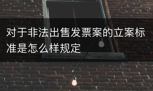 对于非法出售发票案的立案标准是怎么样规定