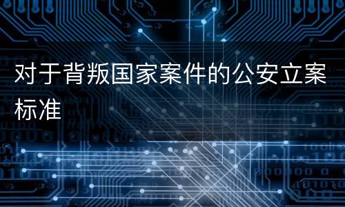 对于背叛国家案件的公安立案标准