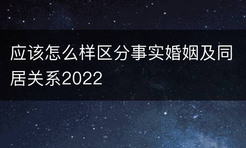 应该怎么样区分事实婚姻及同居关系2022