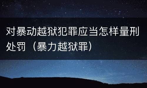 对暴动越狱犯罪应当怎样量刑处罚（暴力越狱罪）