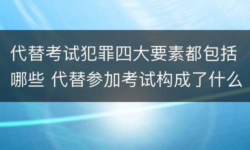 代替考试犯罪四大要素都包括哪些 代替参加考试构成了什么犯罪
