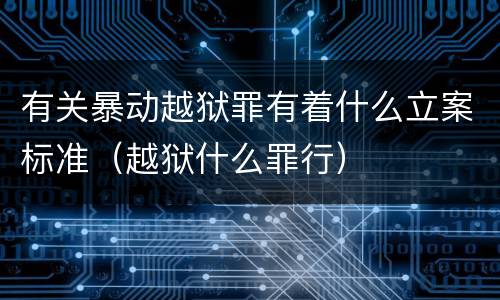 有关暴动越狱罪有着什么立案标准（越狱什么罪行）