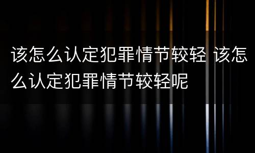 该怎么认定犯罪情节较轻 该怎么认定犯罪情节较轻呢