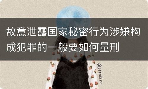 故意泄露国家秘密行为涉嫌构成犯罪的一般要如何量刑