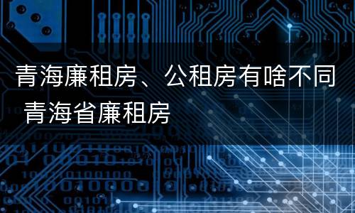 青海廉租房、公租房有啥不同 青海省廉租房