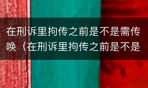 在刑诉里拘传之前是不是需传唤（在刑诉里拘传之前是不是需传唤当事人）