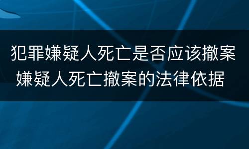 犯罪嫌疑人死亡是否应该撤案 嫌疑人死亡撤案的法律依据