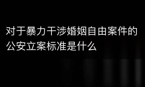 对于暴力干涉婚姻自由案件的公安立案标准是什么