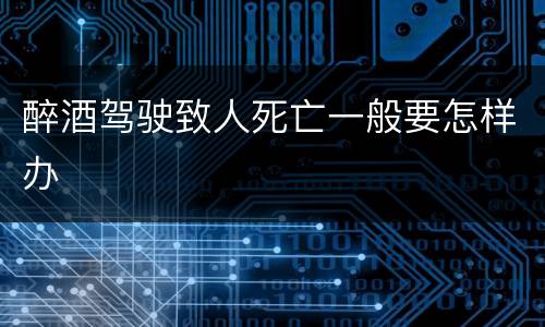醉酒驾驶致人死亡一般要怎样办