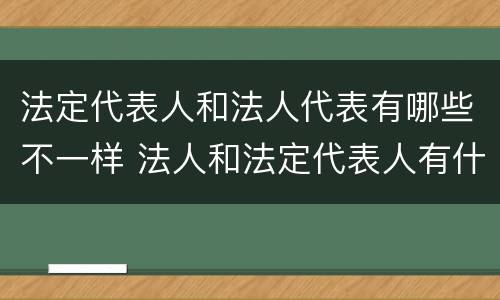 法定代表人和法人代表有哪些不一样 法人和法定代表人有什么不同