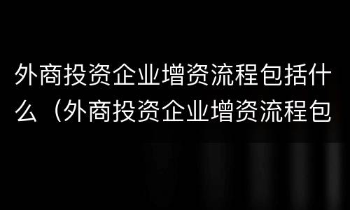 外商投资企业增资流程包括什么（外商投资企业增资流程包括什么）