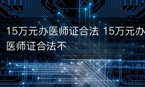 15万元办医师证合法 15万元办医师证合法不
