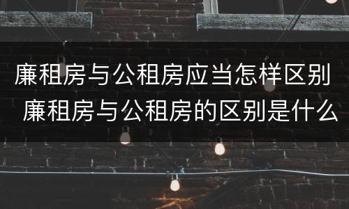 廉租房与公租房应当怎样区别 廉租房与公租房的区别是什么