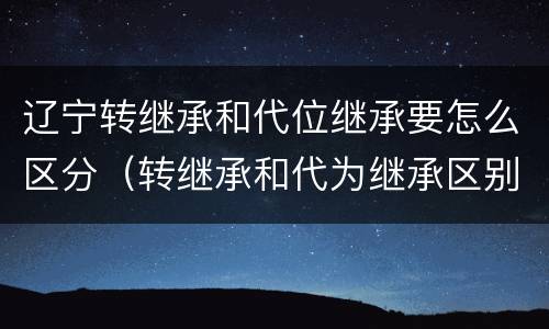 辽宁转继承和代位继承要怎么区分（转继承和代为继承区别）