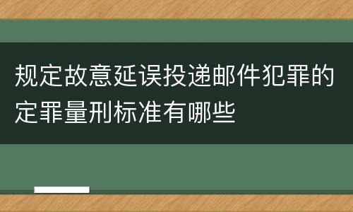 规定故意延误投递邮件犯罪的定罪量刑标准有哪些