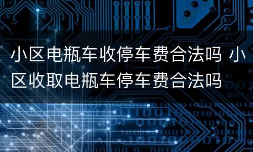 小区电瓶车收停车费合法吗 小区收取电瓶车停车费合法吗