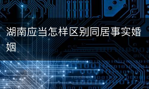 湖南应当怎样区别同居事实婚姻