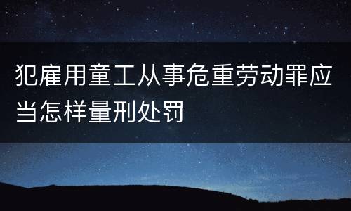 犯雇用童工从事危重劳动罪应当怎样量刑处罚