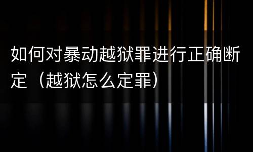 如何对暴动越狱罪进行正确断定（越狱怎么定罪）