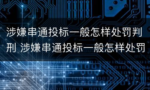 涉嫌串通投标一般怎样处罚判刑 涉嫌串通投标一般怎样处罚判刑案例