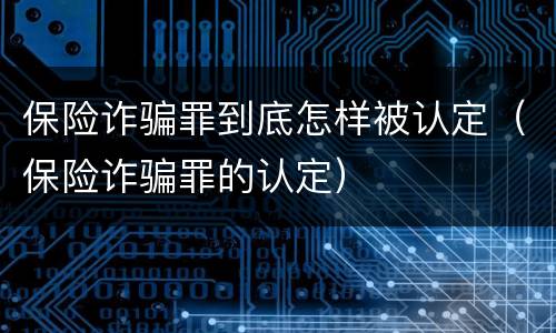 保险诈骗罪到底怎样被认定（保险诈骗罪的认定）