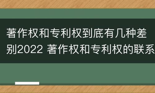 著作权和专利权到底有几种差别2022 著作权和专利权的联系和区别
