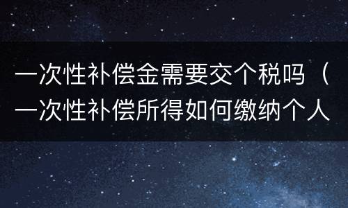 一次性补偿金需要交个税吗（一次性补偿所得如何缴纳个人所得税）