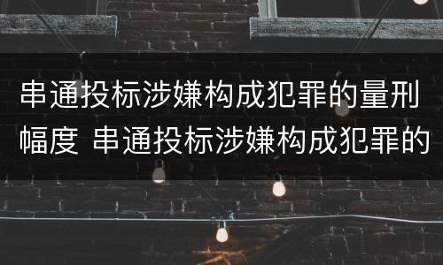串通投标涉嫌构成犯罪的量刑幅度 串通投标涉嫌构成犯罪的量刑幅度有多大