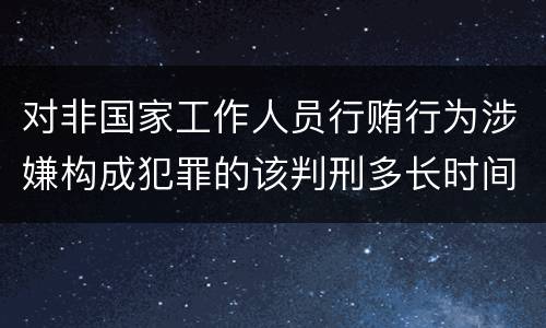 对非国家工作人员行贿行为涉嫌构成犯罪的该判刑多长时间
