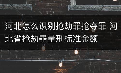 河北怎么识别抢劫罪抢夺罪 河北省抢劫罪量刑标准金额