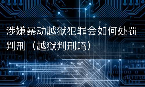 涉嫌暴动越狱犯罪会如何处罚判刑（越狱判刑吗）
