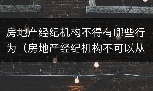 房地产经纪机构不得有哪些行为（房地产经纪机构不可以从事的活动是）