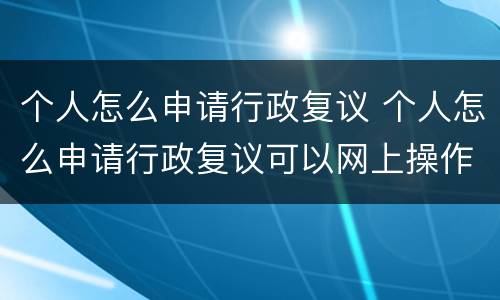 个人怎么申请行政复议 个人怎么申请行政复议可以网上操作吗