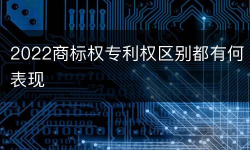 2022商标权专利权区别都有何表现