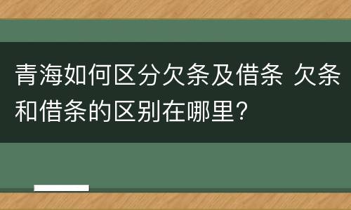 青海如何区分欠条及借条 欠条和借条的区别在哪里?