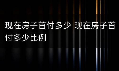 现在房子首付多少 现在房子首付多少比例