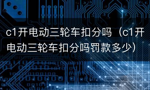 c1开电动三轮车扣分吗（c1开电动三轮车扣分吗罚款多少）