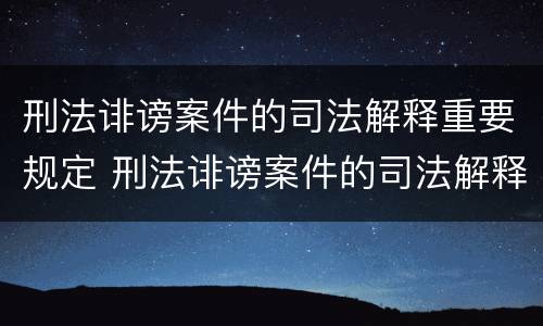 刑法诽谤案件的司法解释重要规定 刑法诽谤案件的司法解释重要规定是
