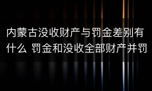 内蒙古没收财产与罚金差别有什么 罚金和没收全部财产并罚
