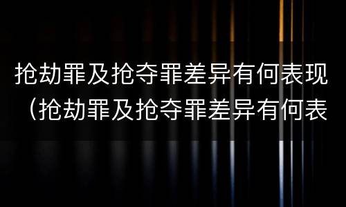 抢劫罪及抢夺罪差异有何表现（抢劫罪及抢夺罪差异有何表现）