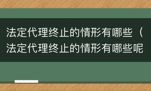 法定代理终止的情形有哪些（法定代理终止的情形有哪些呢）
