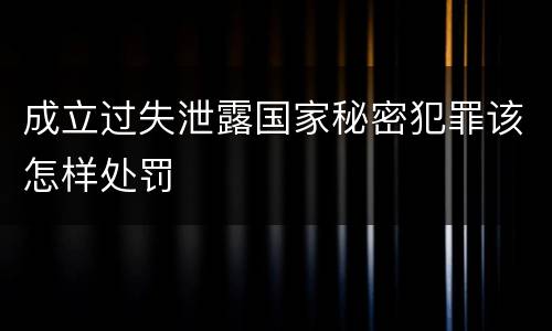 成立过失泄露国家秘密犯罪该怎样处罚