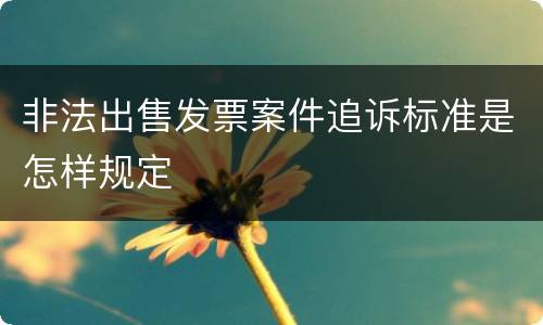 非法出售发票案件追诉标准是怎样规定