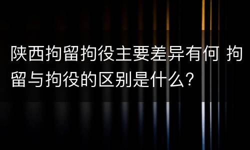 陕西拘留拘役主要差异有何 拘留与拘役的区别是什么?