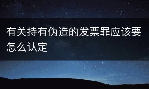 有关持有伪造的发票罪应该要怎么认定
