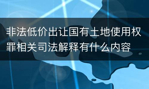 非法低价出让国有土地使用权罪相关司法解释有什么内容